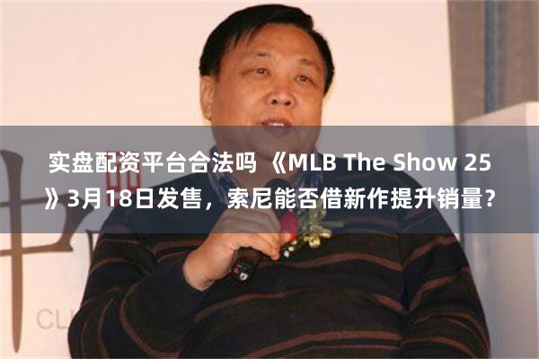 实盘配资平台合法吗 《MLB The Show 25》3月18日发售，索尼能否借新作提升销量？