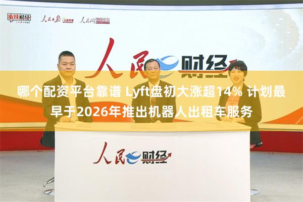 哪个配资平台靠谱 Lyft盘初大涨超14% 计划最早于2026年推出机器人出租车服务