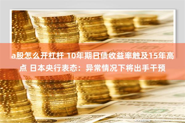 a股怎么开杠杆 10年期日债收益率触及15年高点 日本央行表态：异常情况下将出手干预