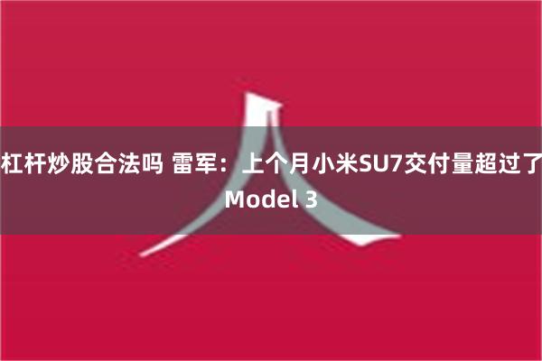 杠杆炒股合法吗 雷军：上个月小米SU7交付量超过了Model 3